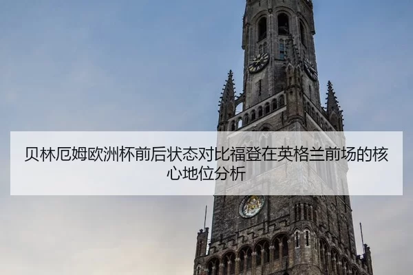贝林厄姆欧洲杯前后状态对比福登在英格兰前场的核心地位分析