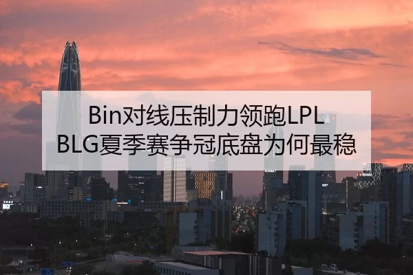 Bin对线压制力领跑LPL BLG夏季赛争冠底盘为何最稳