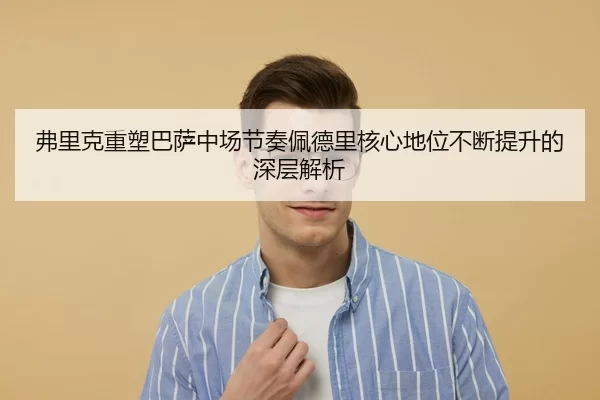 弗里克重塑巴萨中场节奏佩德里核心地位不断提升的深层解析