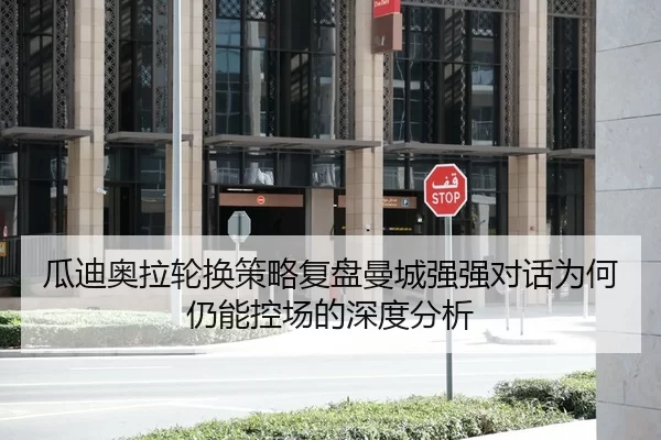 瓜迪奥拉轮换策略复盘曼城强强对话为何仍能控场的深度分析