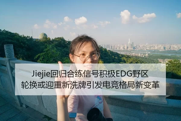 Jiejie回归合练信号积极EDG野区轮换或迎重新洗牌引发电竞格局新变革