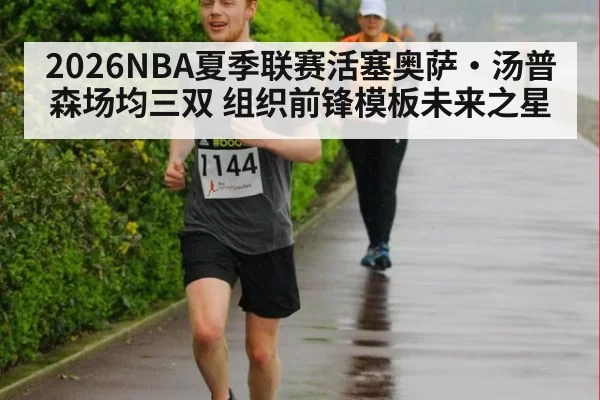 2026NBA夏季联赛活塞奥萨·汤普森场均三双 组织前锋模板未来之星
