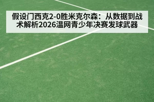 假设门西克2-0胜米克尔森：从数据到战术解析2026温网青少年决赛发球武器