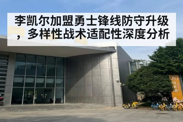 李凯尔加盟勇士锋线防守升级，多样性战术适配性深度分析
