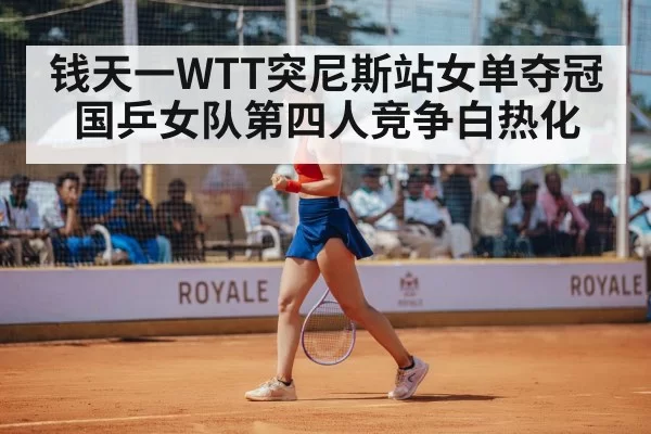 钱天一WTT突尼斯站女单夺冠 国乒女队第四人竞争白热化