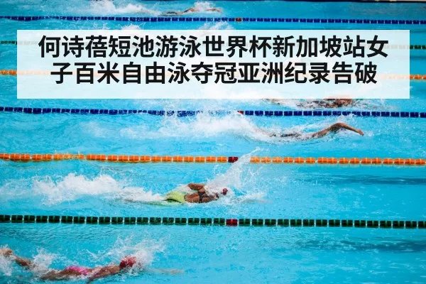何诗蓓短池游泳世界杯新加坡站女子百米自由泳夺冠亚洲纪录告破