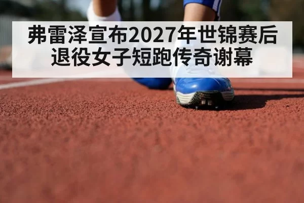 弗雷泽宣布2027年世锦赛后退役女子短跑传奇谢幕