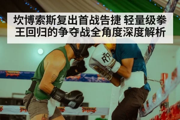坎博索斯复出首战告捷 轻量级拳王回归的争夺战全角度深度解析