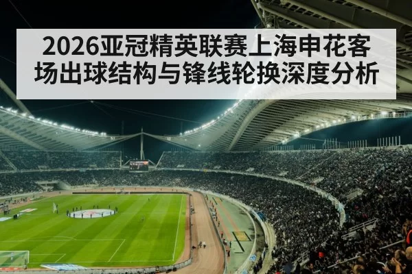 2026亚冠精英联赛上海申花客场出球结构与锋线轮换深度分析