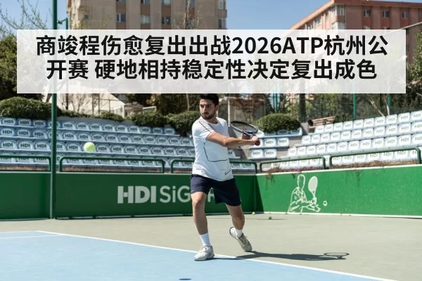 商竣程伤愈复出出战2026ATP杭州公开赛 硬地相持稳定性决定复出成色